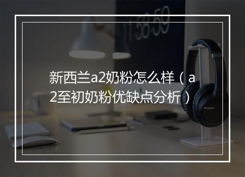新西兰a2奶粉怎么样（a2至初奶粉优缺点分析）