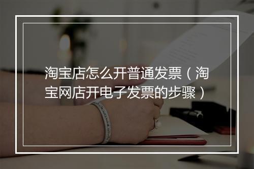 淘宝店怎么开普通发票（淘宝网店开电子发票的步骤）