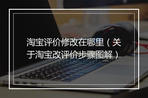 淘宝评价修改在哪里（关于淘宝改评价步骤图解）