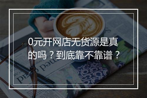 0元开网店无货源是真的吗？到底靠不靠谱？