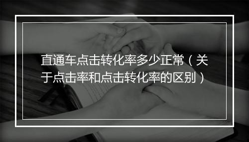直通车点击转化率多少正常（关于点击率和点击转化率的区别）