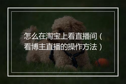 怎么在淘宝上看直播间（看博主直播的操作方法）