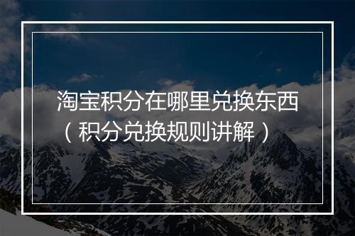 淘宝积分在哪里兑换东西（积分兑换规则讲解）