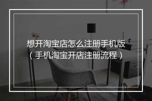 想开淘宝店怎么注册手机版（手机淘宝开店注册流程）
