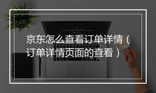 京东怎么查看订单详情（订单详情页面的查看）
