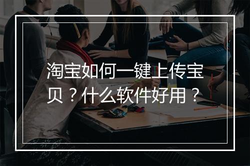 淘宝如何一键上传宝贝？什么软件好用？