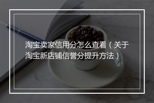 淘宝卖家信用分怎么查看（关于淘宝新店铺信誉分提升方法）