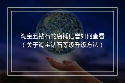 淘宝五钻石的店铺信誉如何查看（关于淘宝钻石等级升级方法）