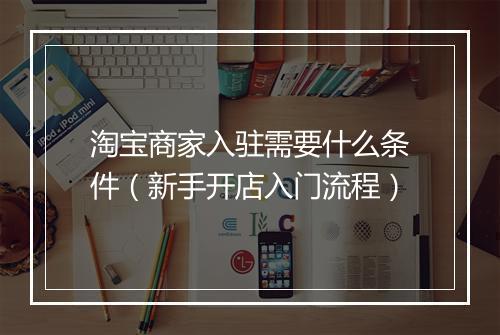 淘宝商家入驻需要什么条件（新手开店入门流程）
