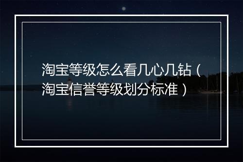 淘宝等级怎么看几心几钻（淘宝信誉等级划分标准）
