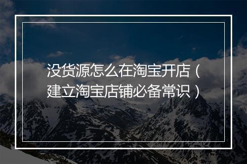 没货源怎么在淘宝开店（建立淘宝店铺必备常识）