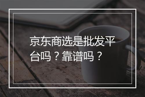 京东商选是批发平台吗？靠谱吗？