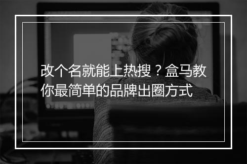 改个名就能上热搜？盒马教你最简单的品牌出圈方式