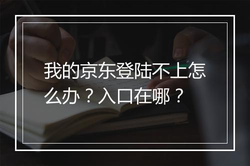我的京东登陆不上怎么办？入口在哪？