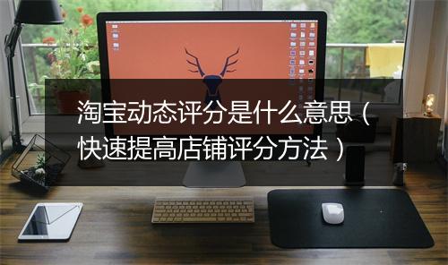 淘宝动态评分是什么意思（快速提高店铺评分方法）
