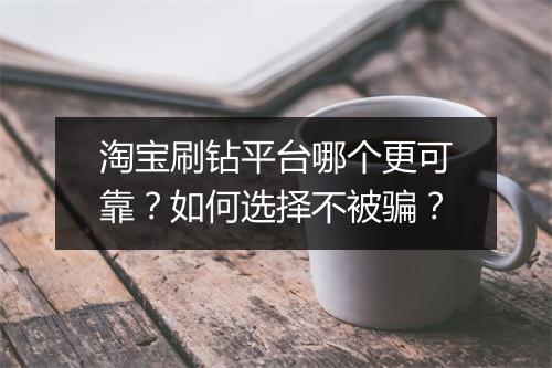 淘宝刷钻平台哪个更可靠？如何选择不被骗？