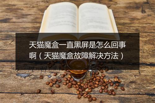天猫魔盒一直黑屏是怎么回事啊（天猫魔盒故障解决方法）