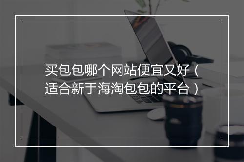 买包包哪个网站便宜又好（适合新手海淘包包的平台）