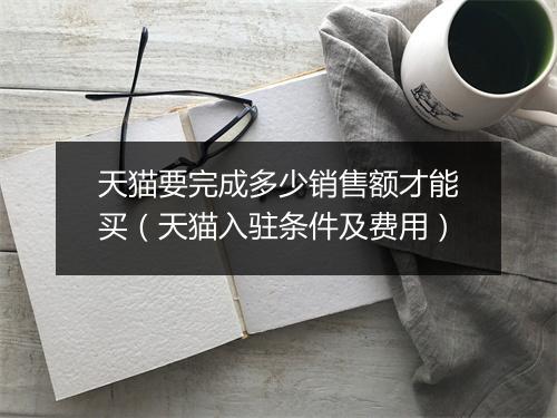 天猫要完成多少销售额才能买（天猫入驻条件及费用）
