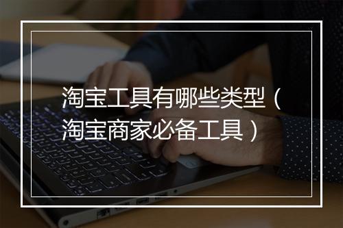 淘宝工具有哪些类型（淘宝商家必备工具）