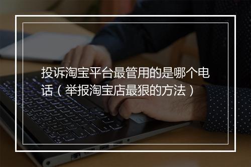 投诉淘宝平台最管用的是哪个电话（举报淘宝店最狠的方法）