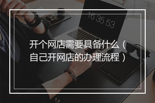 开个网店需要具备什么（自己开网店的办理流程）