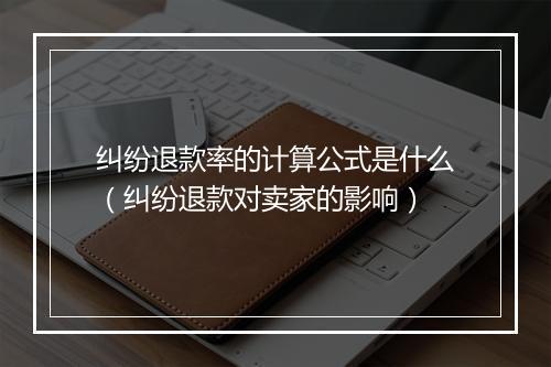 纠纷退款率的计算公式是什么（纠纷退款对卖家的影响）