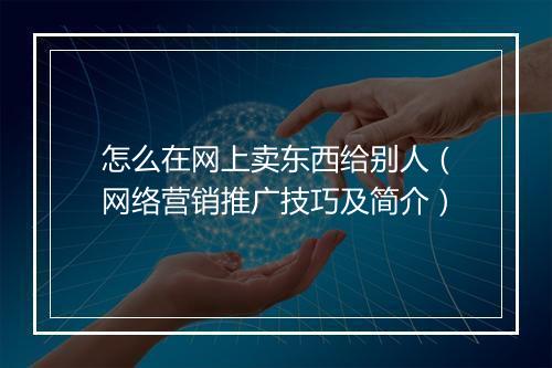 怎么在网上卖东西给别人（网络营销推广技巧及简介）