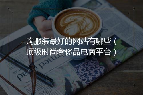 购服装最好的网站有哪些（顶级时尚奢侈品电商平台）