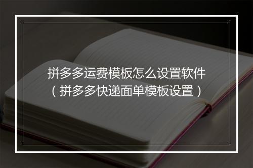 拼多多运费模板怎么设置软件（拼多多快递面单模板设置）
