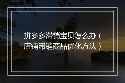 拼多多滞销宝贝怎么办（店铺滞销商品优化方法）