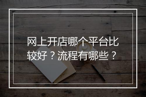 网上开店哪个平台比较好？流程有哪些？