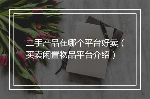 二手产品在哪个平台好卖（买卖闲置物品平台介绍）