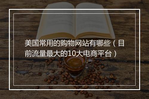 美国常用的购物网站有哪些（目前流量最大的10大电商平台）