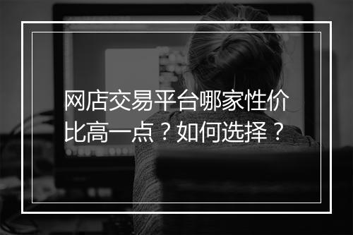 网店交易平台哪家性价比高一点？如何选择？