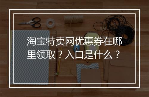 淘宝特卖网优惠券在哪里领取？入口是什么？