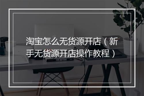淘宝怎么无货源开店（新手无货源开店操作教程）