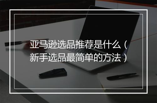 亚马逊选品推荐是什么（新手选品最简单的方法）