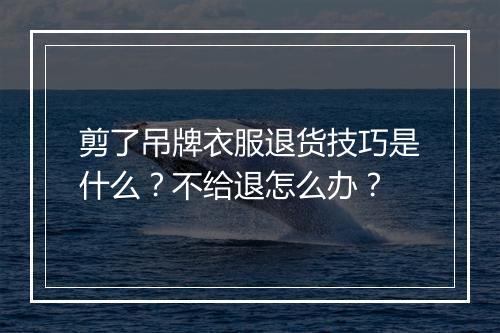 剪了吊牌衣服退货技巧是什么？不给退怎么办？