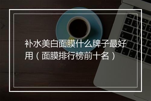 补水美白面膜什么牌子最好用（面膜排行榜前十名）