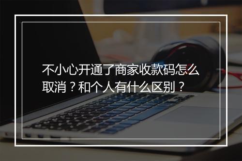 不小心开通了商家收款码怎么取消？和个人有什么区别？