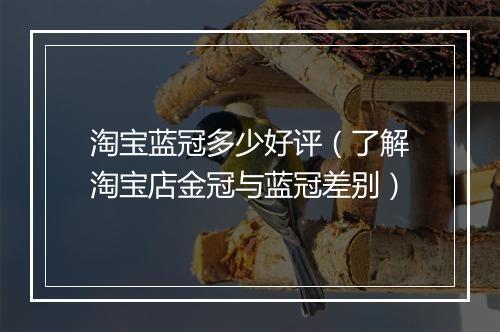 淘宝蓝冠多少好评（了解淘宝店金冠与蓝冠差别）
