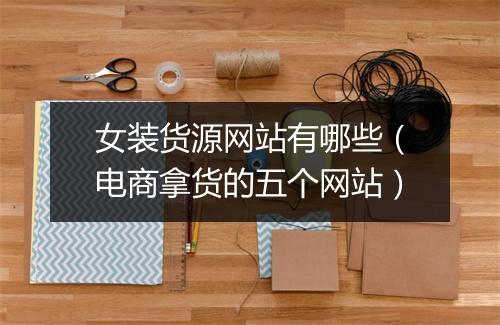 女装货源网站有哪些（电商拿货的五个网站）