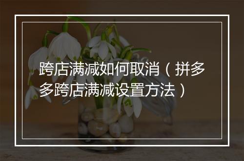 跨店满减如何取消（拼多多跨店满减设置方法）