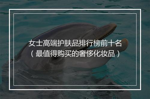 女士高端护肤品排行榜前十名（最值得购买的奢侈化妆品）