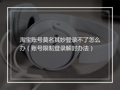 淘宝账号莫名其妙登录不了怎么办（账号限制登录解封办法）