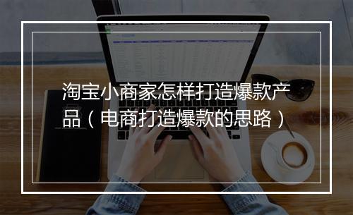 淘宝小商家怎样打造爆款产品（电商打造爆款的思路）