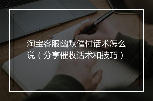淘宝客服幽默催付话术怎么说（分享催收话术和技巧）