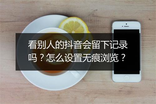 看别人的抖音会留下记录吗？怎么设置无痕浏览？