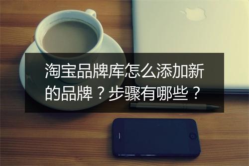 淘宝品牌库怎么添加新的品牌？步骤有哪些？